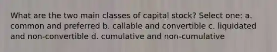 What are the two main classes of capital stock? Select one: a. common and preferred b. callable and convertible c. liquidated and non-convertible d. cumulative and non-cumulative