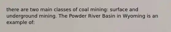 there are two main classes of coal mining: surface and underground mining. The Powder River Basin in Wyoming is an example of: