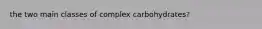 the two main classes of complex carbohydrates?