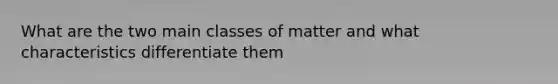 What are the two main classes of matter and what characteristics differentiate them