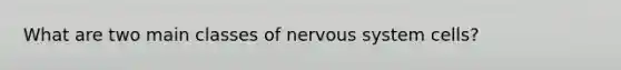 What are two main classes of nervous system cells?