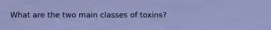 What are the two main classes of toxins?