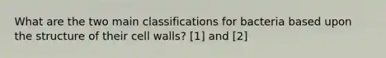 What are the two main classifications for bacteria based upon the structure of their cell walls? [1] and [2]