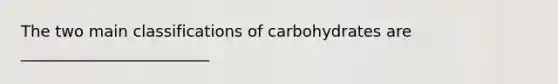 The two main classifications of carbohydrates are ________________________