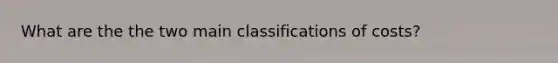 What are the the two main classifications of costs?