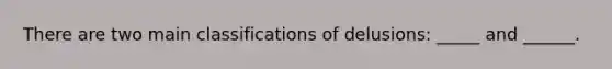 There are two main classifications of delusions: _____ and ______.