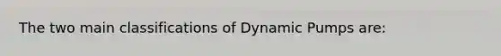 The two main classifications of Dynamic Pumps are: