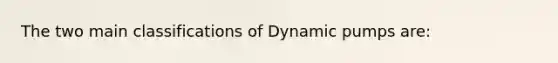 The two main classifications of Dynamic pumps are: