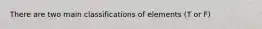 There are two main classifications of elements (T or F)