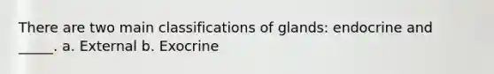 There are two main classifications of glands: endocrine and _____. a. External b. Exocrine