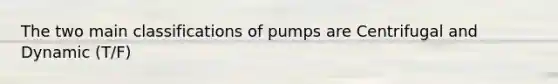 The two main classifications of pumps are Centrifugal and Dynamic (T/F)