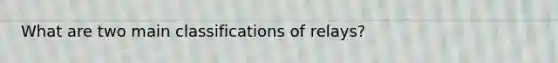 What are two main classifications of relays?