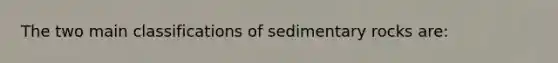 The two main classifications of sedimentary rocks are: