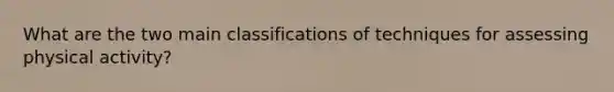 What are the two main classifications of techniques for assessing physical activity?