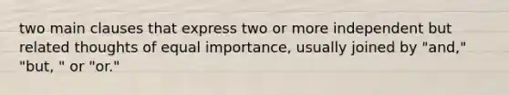 two main clauses that express two or more independent but related thoughts of equal importance, usually joined by "and," "but, " or "or."