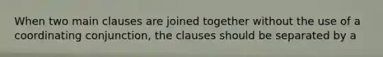 When two main clauses are joined together without the use of a coordinating conjunction, the clauses should be separated by a