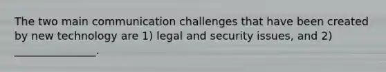 The two main communication challenges that have been created by new technology are​ 1) legal and security​ issues, and​ 2) _______________.