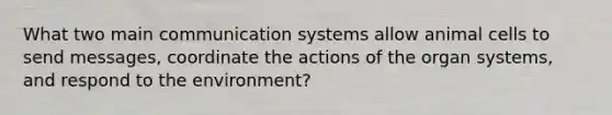 What two main communication systems allow animal cells to send messages, coordinate the actions of the organ systems, and respond to the environment?