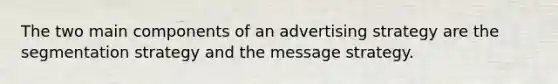 The two main components of an advertising strategy are the segmentation strategy and the message strategy.