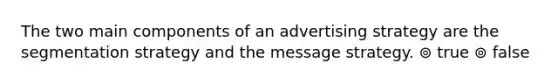 The two main components of an advertising strategy are the segmentation strategy and the message strategy. ⊚ true ⊚ false