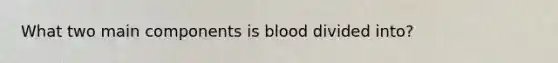 What two main components is blood divided into?