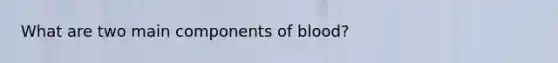 What are two main components of blood?