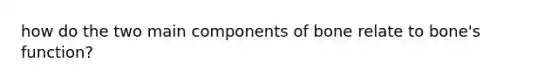 how do the two main components of bone relate to bone's function?