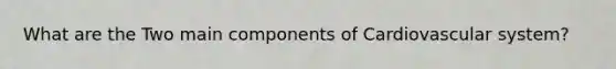 What are the Two main components of Cardiovascular system?