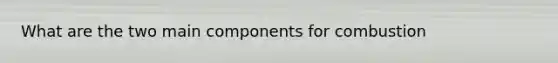 What are the two main components for combustion