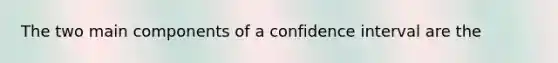 The two main components of a confidence interval are the