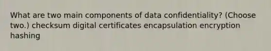 What are two main components of data confidentiality? (Choose two.) checksum digital certificates encapsulation encryption hashing