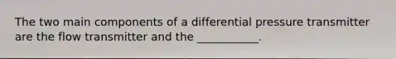 The two main components of a differential pressure transmitter are the flow transmitter and the ___________.