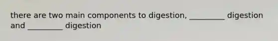 there are two main components to digestion, _________ digestion and _________ digestion