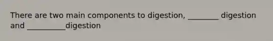 There are two main components to digestion, ________ digestion and __________digestion
