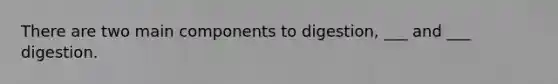 There are two main components to digestion, ___ and ___ digestion.