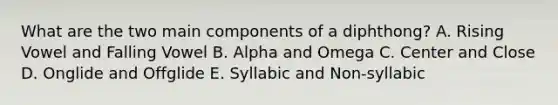 What are the two main components of a diphthong? A. Rising Vowel and Falling Vowel B. Alpha and Omega C. Center and Close D. Onglide and Offglide E. Syllabic and Non-syllabic