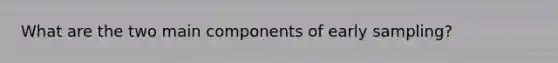 What are the two main components of early sampling?