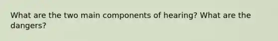 What are the two main components of hearing? What are the dangers?