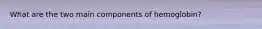 What are the two main components of hemoglobin?