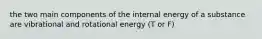 the two main components of the internal energy of a substance are vibrational and rotational energy (T or F)