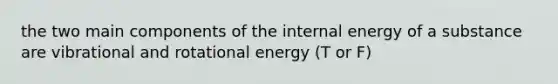 the two main components of the internal energy of a substance are vibrational and rotational energy (T or F)