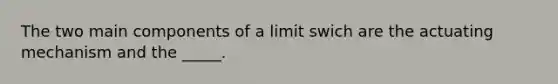 The two main components of a limit swich are the actuating mechanism and the _____.