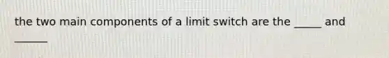 the two main components of a limit switch are the _____ and ______