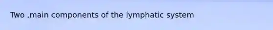 Two ,main components of the lymphatic system