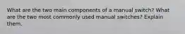 What are the two main components of a manual switch? What are the two most commonly used manual switches? Explain them.