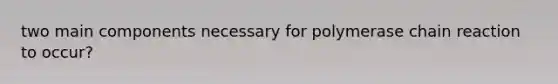 two main components necessary for polymerase chain reaction to occur?