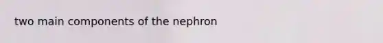 two main components of the nephron