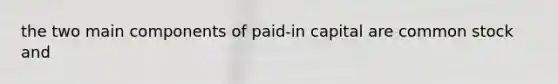 the two main components of paid-in capital are common stock and