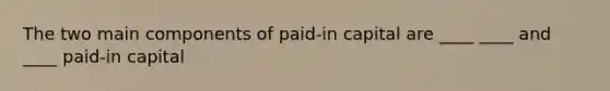 The two main components of paid-in capital are ____ ____ and ____ paid-in capital