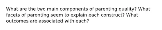 What are the two main components of parenting quality? What facets of parenting seem to explain each construct? What outcomes are associated with each?